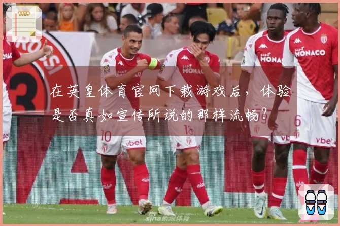 在英皇体育官网下载游戏后，体验是否真如宣传所说的那样流畅？