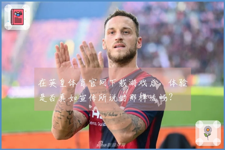 在英皇体育官网下载游戏后，体验是否真如宣传所说的那样流畅？