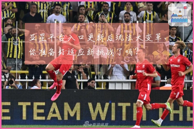 亚星平台入口更新后玩法大变革，你准备好适应新挑战了吗？