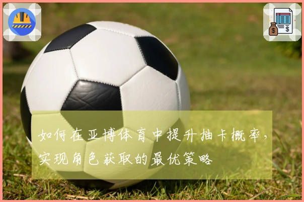 如何在亚博体育中提升抽卡概率，实现角色获取的最优策略