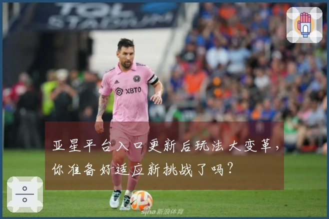 亚星平台入口更新后玩法大变革，你准备好适应新挑战了吗？