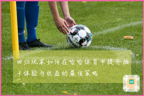 回归玩家如何在哈哈体育中提升抽卡体验与收益的最佳策略